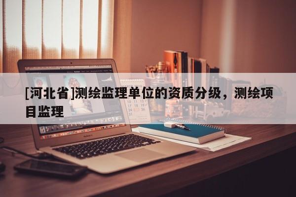 [河北省]測繪監理單位的資質分級，測繪項目監理