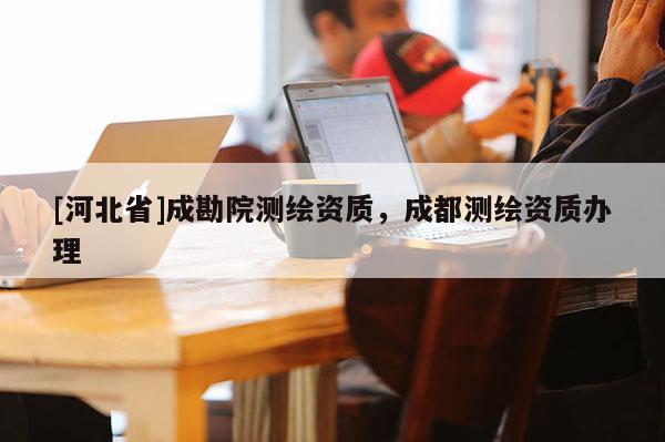 [河北省]成勘院測繪資質，成都測繪資質辦理