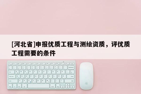 [河北省]申報(bào)優(yōu)質(zhì)工程與測(cè)繪資質(zhì)，評(píng)優(yōu)質(zhì)工程需要的條件