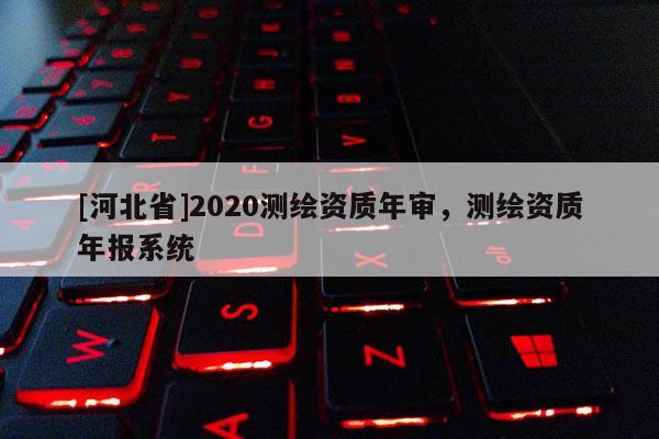 [河北省]2020測繪資質年審，測繪資質年報系統