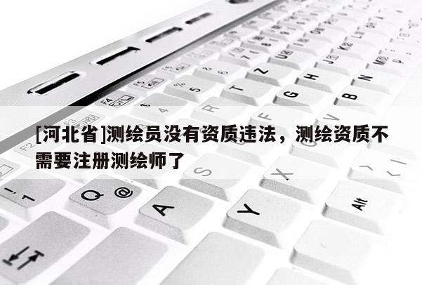 [河北省]測繪員沒有資質違法，測繪資質不需要注冊測繪師了