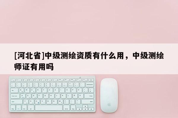 [河北省]中級測繪資質有什么用，中級測繪師證有用嗎