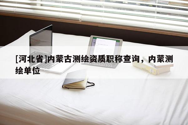 [河北省]內蒙古測繪資質職稱查詢，內蒙測繪單位