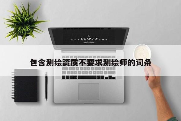 包含測繪資質(zhì)不要求測繪師的詞條