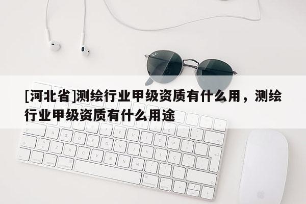 [河北省]測繪行業甲級資質有什么用，測繪行業甲級資質有什么用途