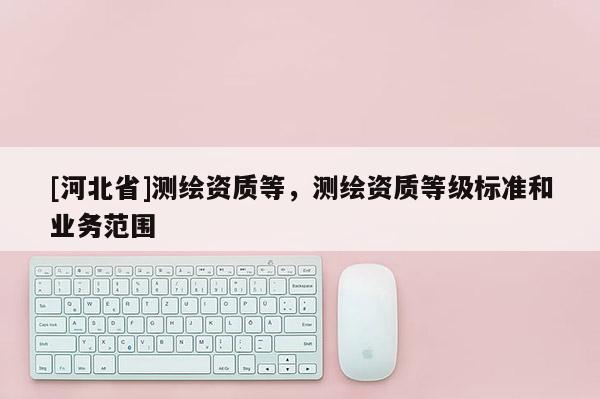 [河北省]測繪資質等，測繪資質等級標準和業務范圍