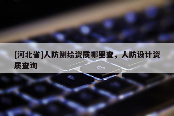 [河北省]人防測繪資質哪里查，人防設計資質查詢