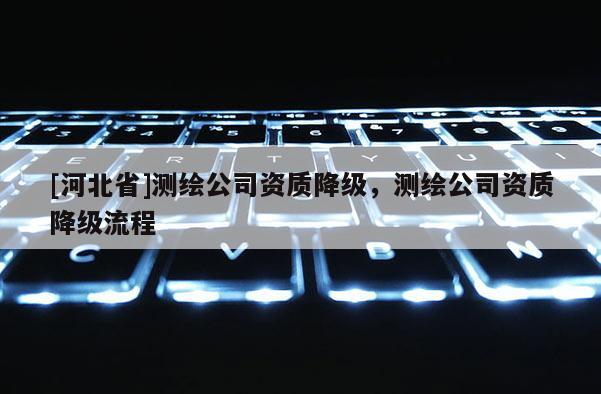 [河北省]測繪公司資質降級，測繪公司資質降級流程