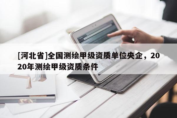 [河北省]全國測繪甲級資質(zhì)單位央企，2020年測繪甲級資質(zhì)條件
