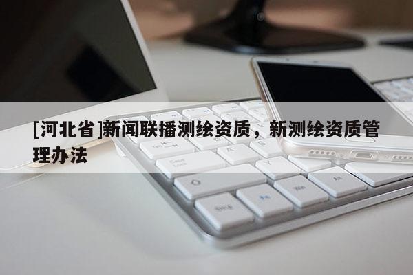 [河北省]新聞聯播測繪資質，新測繪資質管理辦法