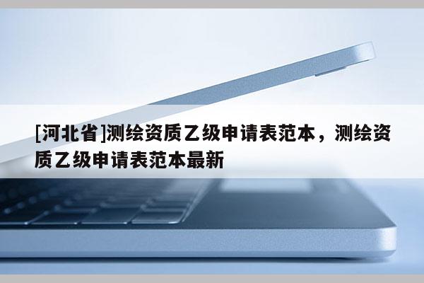 [河北省]測繪資質乙級申請表范本，測繪資質乙級申請表范本最新