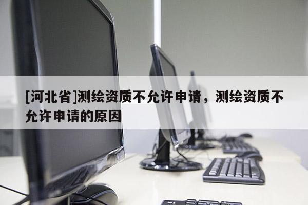 [河北省]測繪資質不允許申請，測繪資質不允許申請的原因