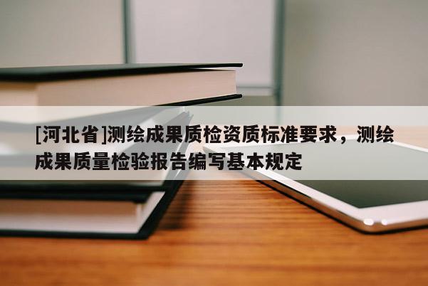 [河北省]測繪成果質(zhì)檢資質(zhì)標準要求，測繪成果質(zhì)量檢驗報告編寫基本規(guī)定