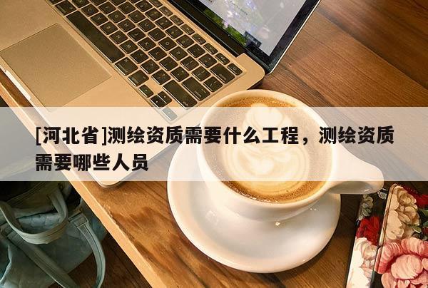 [河北省]測繪資質需要什么工程，測繪資質需要哪些人員