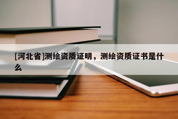 [河北省]測繪資質證明，測繪資質證書是什么