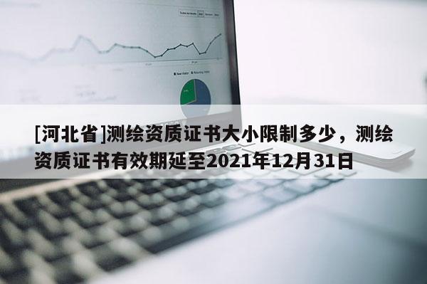 [河北省]測繪資質證書大小限制多少，測繪資質證書有效期延至2021年12月31日