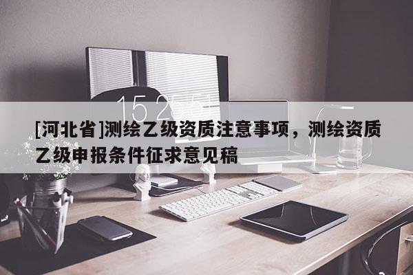 [河北省]測繪乙級資質(zhì)注意事項，測繪資質(zhì)乙級申報條件征求意見稿