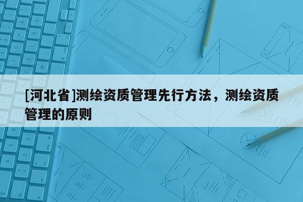 [河北省]測繪資質(zhì)管理先行方法，測繪資質(zhì)管理的原則