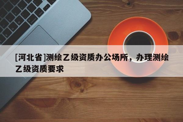 [河北省]測繪乙級資質辦公場所，辦理測繪乙級資質要求