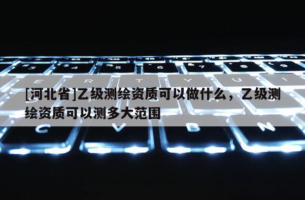 [河北省]乙級測繪資質可以做什么，乙級測繪資質可以測多大范圍