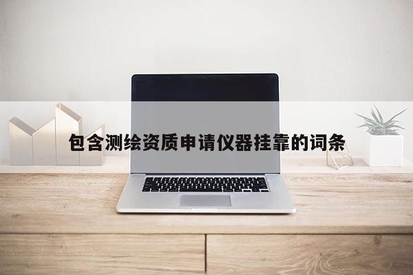 包含測繪資質(zhì)申請儀器掛靠的詞條