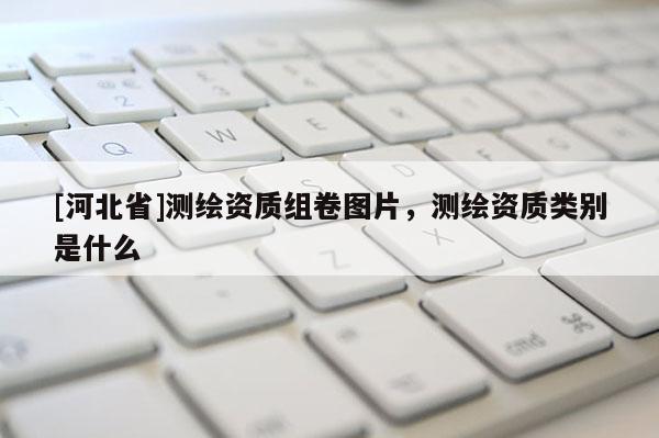 [河北省]測繪資質組卷圖片，測繪資質類別是什么