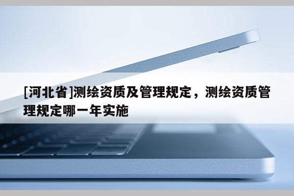 [河北省]測繪資質及管理規定，測繪資質管理規定哪一年實施