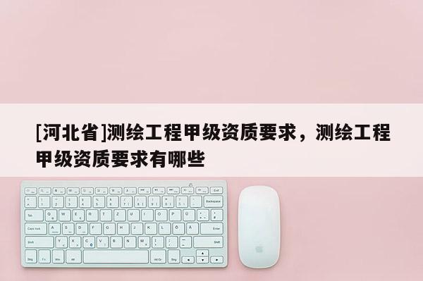 [河北省]測繪工程甲級資質要求，測繪工程甲級資質要求有哪些