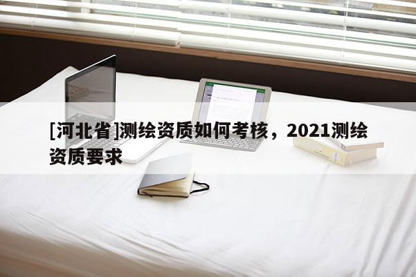 [河北省]測繪資質(zhì)如何考核，2021測繪資質(zhì)要求