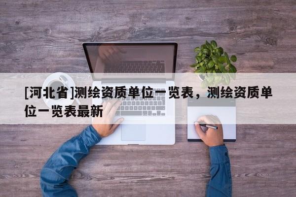 [河北省]測繪資質(zhì)單位一覽表，測繪資質(zhì)單位一覽表最新