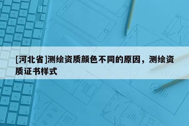 [河北省]測繪資質顏色不同的原因，測繪資質證書樣式
