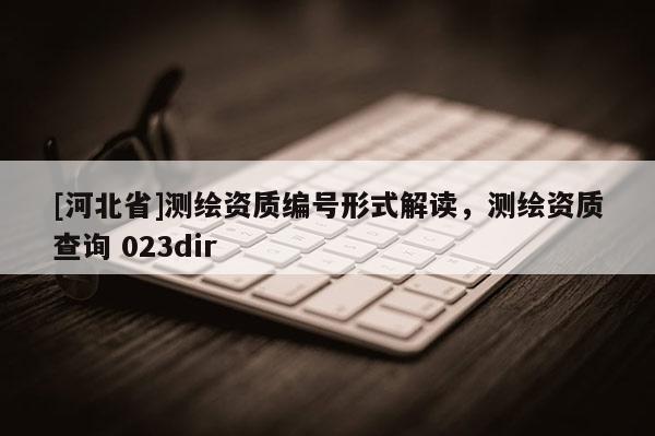[河北省]測繪資質(zhì)編號形式解讀，測繪資質(zhì)查詢 023dir
