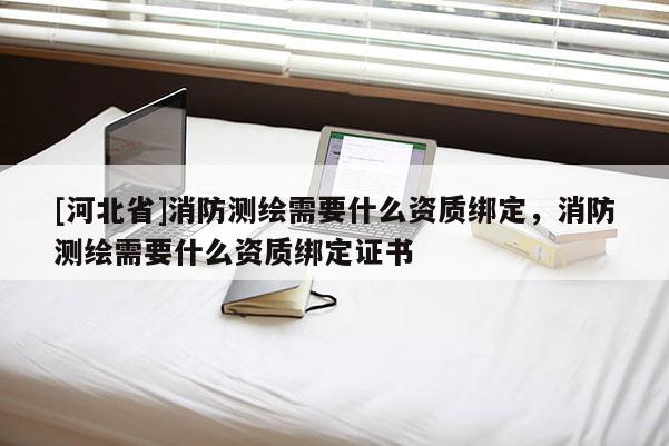 [河北省]消防測繪需要什么資質(zhì)綁定，消防測繪需要什么資質(zhì)綁定證書
