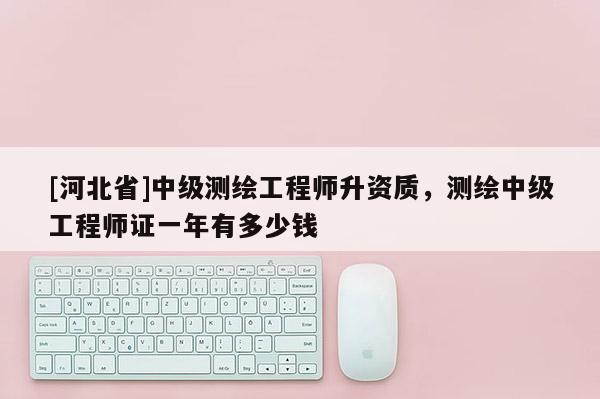[河北省]中級測繪工程師升資質，測繪中級工程師證一年有多少錢
