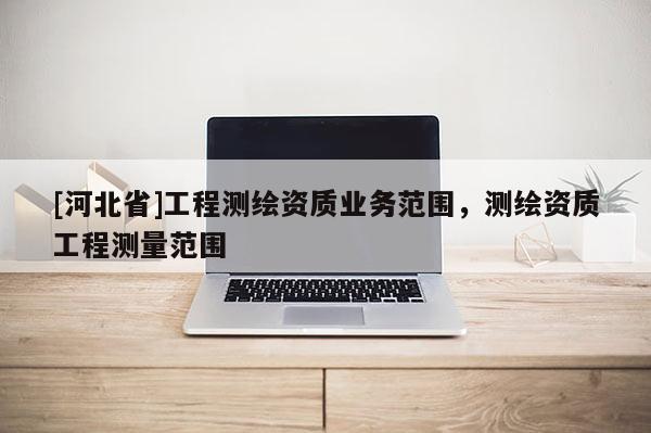 [河北省]工程測繪資質業務范圍，測繪資質工程測量范圍