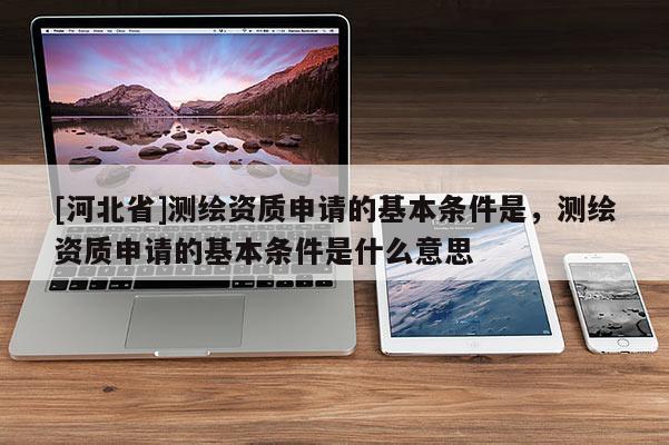 [河北省]測繪資質申請的基本條件是，測繪資質申請的基本條件是什么意思