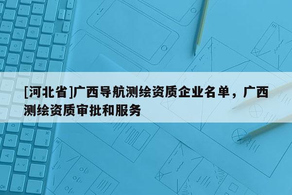 [河北省]廣西導航測繪資質企業名單，廣西測繪資質審批和服務