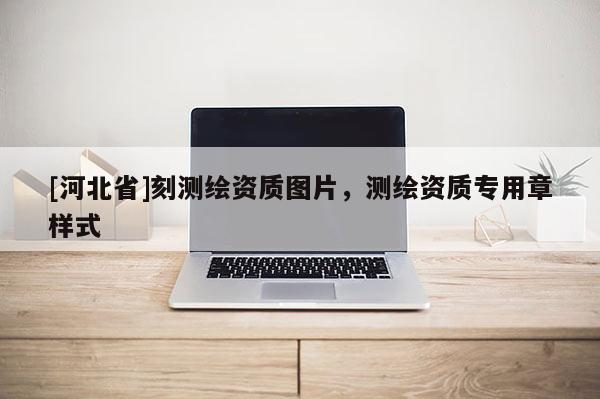 [河北省]刻測(cè)繪資質(zhì)圖片，測(cè)繪資質(zhì)專(zhuān)用章樣式