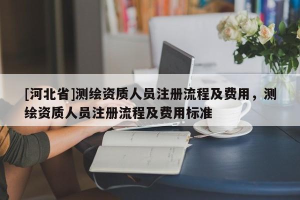 [河北省]測繪資質人員注冊流程及費用，測繪資質人員注冊流程及費用標準