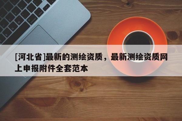 [河北省]最新的測繪資質，最新測繪資質網上申報附件全套范本