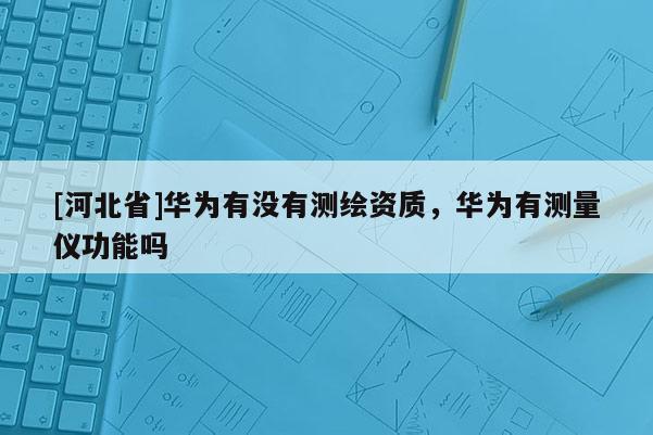 [河北省]華為有沒有測繪資質，華為有測量儀功能嗎