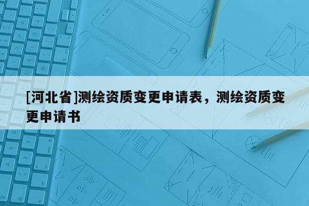 [河北省]測繪資質(zhì)變更申請表，測繪資質(zhì)變更申請書