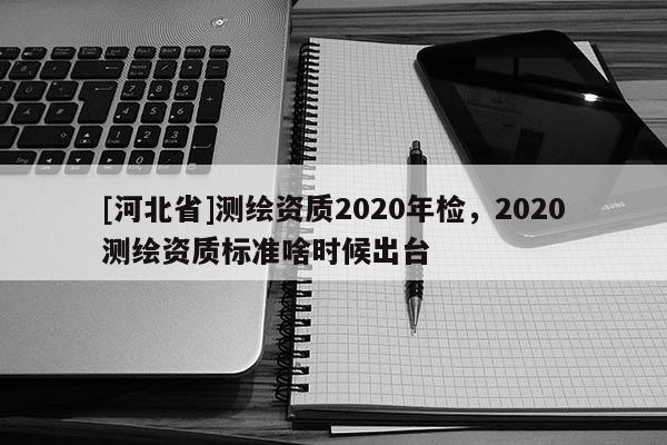 [河北省]測繪資質2020年檢，2020測繪資質標準啥時候出臺