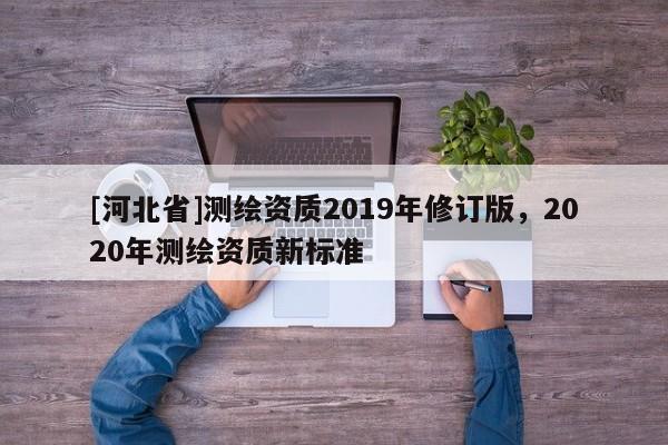 [河北省]測繪資質2019年修訂版，2020年測繪資質新標準