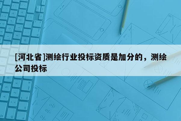 [河北省]測繪行業(yè)投標(biāo)資質(zhì)是加分的，測繪公司投標(biāo)