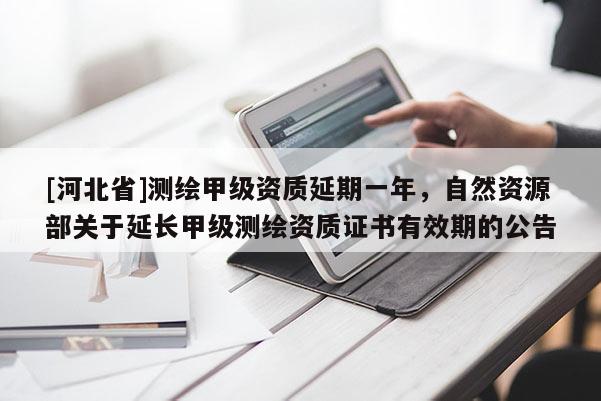 [河北省]測繪甲級資質延期一年，自然資源部關于延長甲級測繪資質證書有效期的公告