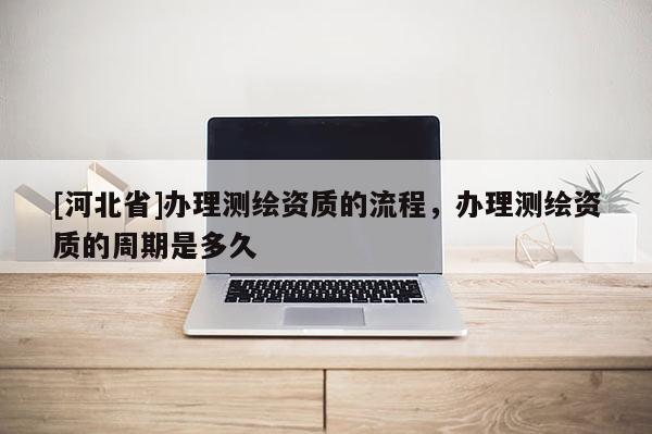 [河北省]辦理測繪資質的流程，辦理測繪資質的周期是多久