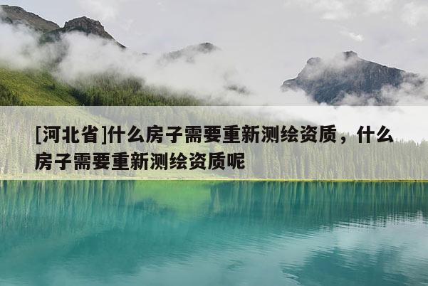[河北省]什么房子需要重新測繪資質，什么房子需要重新測繪資質呢