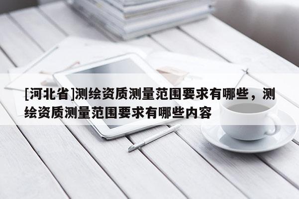 [河北省]測繪資質測量范圍要求有哪些，測繪資質測量范圍要求有哪些內容