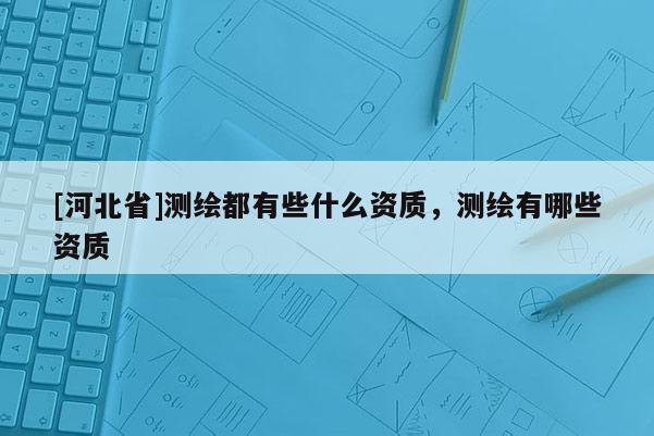 [河北省]測繪都有些什么資質，測繪有哪些資質